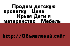 Продам детскую кроватку › Цена ­ 10 000 - Крым Дети и материнство » Мебель   